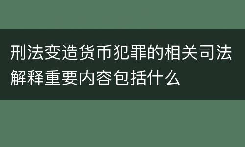 刑法变造货币犯罪的相关司法解释重要内容包括什么