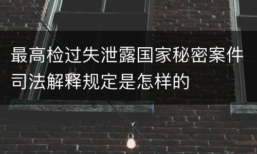 最高检过失泄露国家秘密案件司法解释规定是怎样的