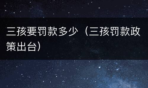 三孩要罚款多少（三孩罚款政策出台）
