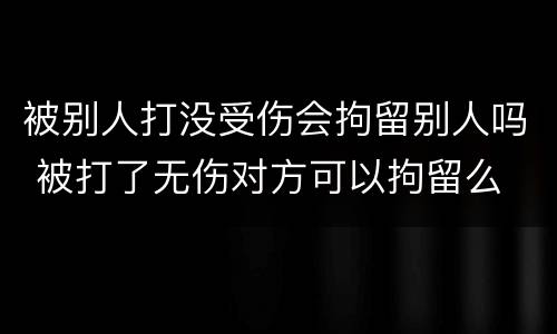 被别人打没受伤会拘留别人吗 被打了无伤对方可以拘留么