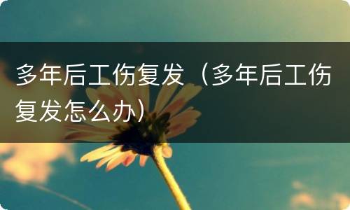 多年后工伤复发（多年后工伤复发怎么办）