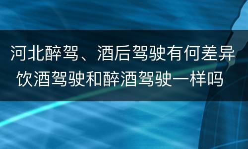 河北醉驾、酒后驾驶有何差异 饮酒驾驶和醉酒驾驶一样吗