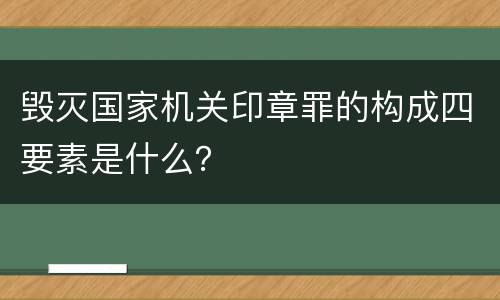 毁灭国家机关印章罪的构成四要素是什么？