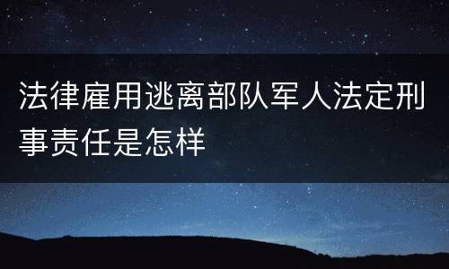 法律雇用逃离部队军人法定刑事责任是怎样
