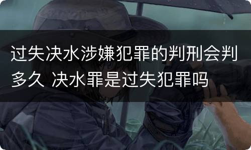 过失决水涉嫌犯罪的判刑会判多久 决水罪是过失犯罪吗