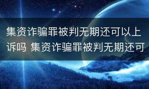 集资诈骗罪被判无期还可以上诉吗 集资诈骗罪被判无期还可以上诉吗怎么办