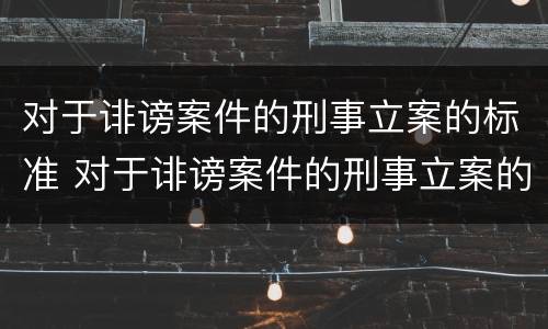 对于诽谤案件的刑事立案的标准 对于诽谤案件的刑事立案的标准是什么