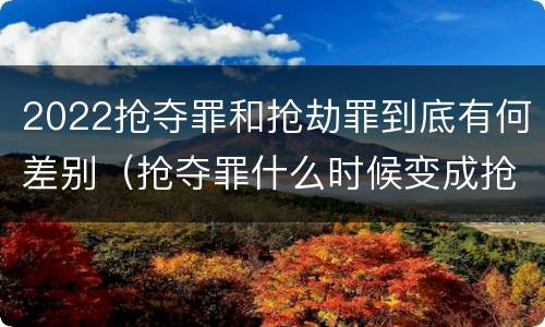2022抢夺罪和抢劫罪到底有何差别（抢夺罪什么时候变成抢劫罪）