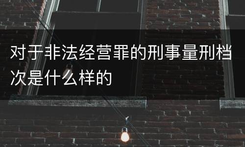 对于非法经营罪的刑事量刑档次是什么样的