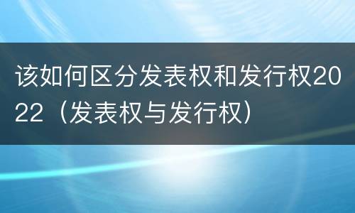 该如何区分发表权和发行权2022（发表权与发行权）