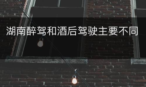 湖南醉驾和酒后驾驶主要不同