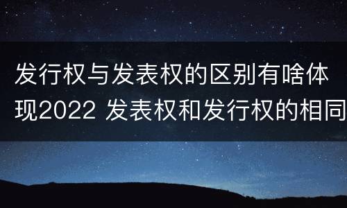 发行权与发表权的区别有啥体现2022 发表权和发行权的相同点