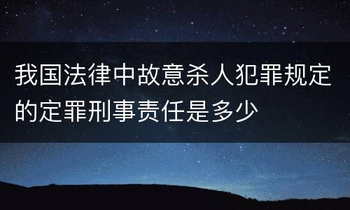 我国法律中故意杀人犯罪规定的定罪刑事责任是多少