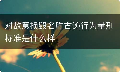 对故意损毁名胜古迹行为量刑标准是什么样