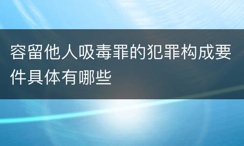 容留他人吸毒罪的犯罪构成要件具体有哪些