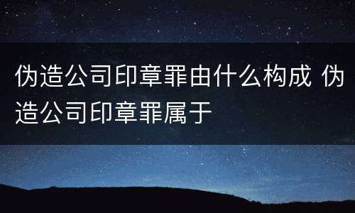 伪造公司印章罪由什么构成 伪造公司印章罪属于