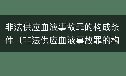 非法供应血液事故罪的构成条件（非法供应血液事故罪的构成条件是什么）