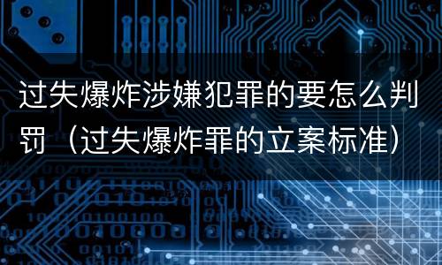 过失爆炸涉嫌犯罪的要怎么判罚（过失爆炸罪的立案标准）
