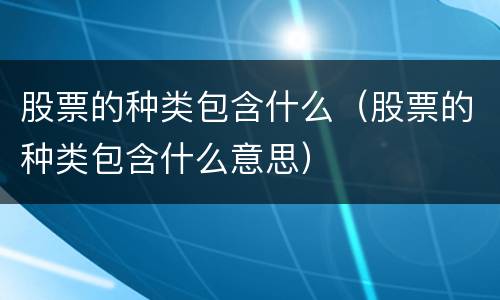 股票的种类包含什么（股票的种类包含什么意思）