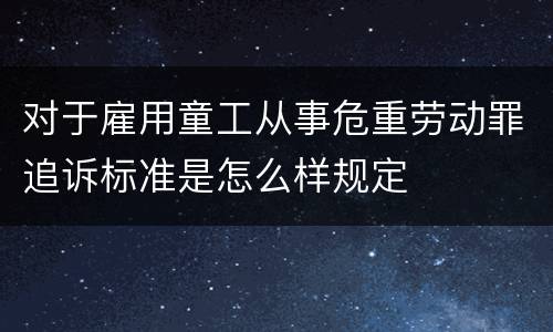 对于雇用童工从事危重劳动罪追诉标准是怎么样规定