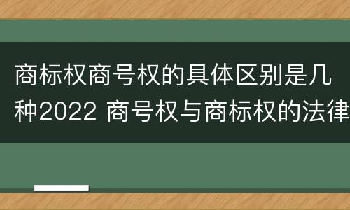 商标权商号权的具体区别是几种2022 商号权与商标权的法律冲突与解决