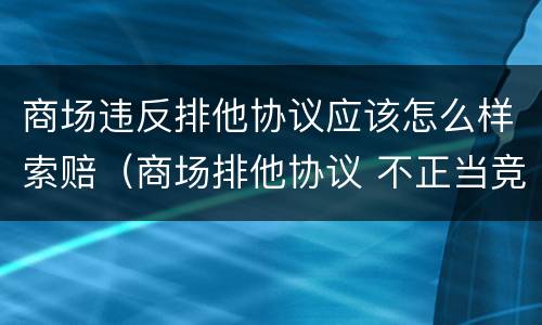 商场违反排他协议应该怎么样索赔（商场排他协议 不正当竞争）
