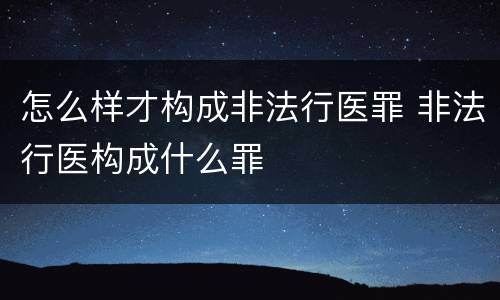 怎么样才构成非法行医罪 非法行医构成什么罪