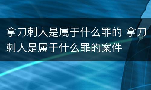 拿刀刺人是属于什么罪的 拿刀刺人是属于什么罪的案件