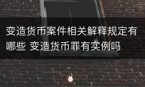 变造货币案件相关解释规定有哪些 变造货币罪有实例吗