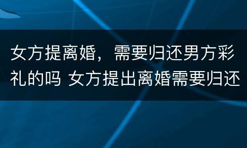 女方提离婚，需要归还男方彩礼的吗 女方提出离婚需要归还彩礼吗