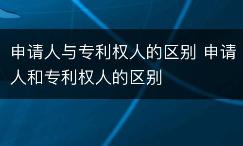 申请人与专利权人的区别 申请人和专利权人的区别