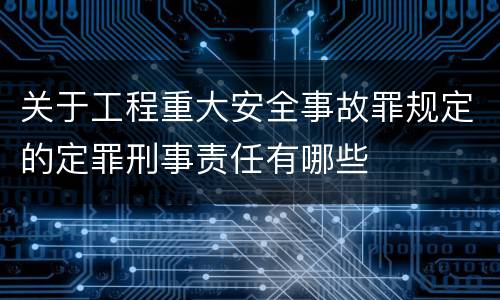 关于工程重大安全事故罪规定的定罪刑事责任有哪些
