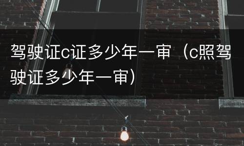 驾驶证c证多少年一审（c照驾驶证多少年一审）