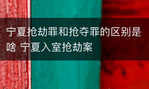 宁夏抢劫罪和抢夺罪的区别是啥 宁夏入室抢劫案