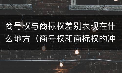 商号权与商标权差别表现在什么地方（商号权和商标权的冲突和解决）