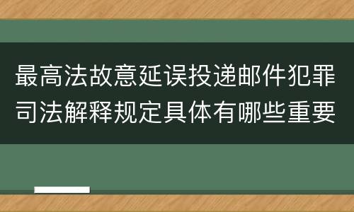 最高法故意延误投递邮件犯罪司法解释规定具体有哪些重要内容