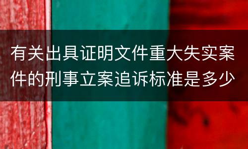 有关出具证明文件重大失实案件的刑事立案追诉标准是多少