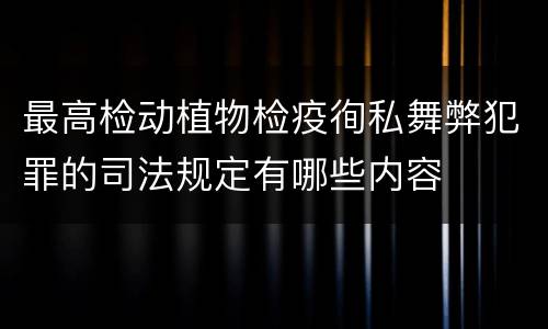 最高检动植物检疫徇私舞弊犯罪的司法规定有哪些内容