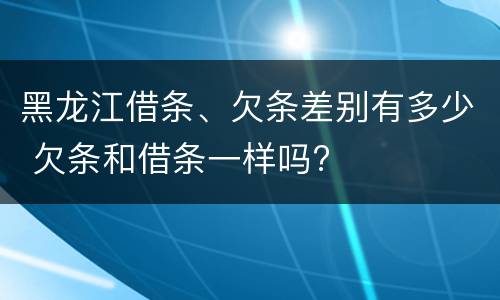 黑龙江借条、欠条差别有多少 欠条和借条一样吗?
