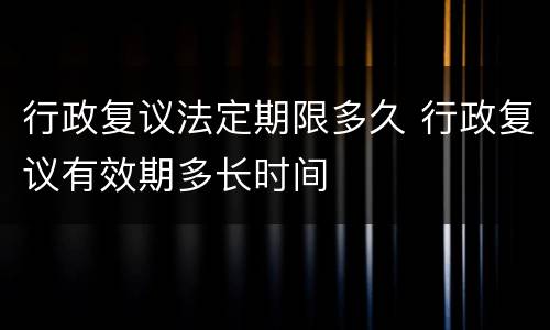 行政复议法定期限多久 行政复议有效期多长时间