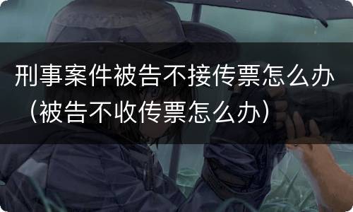 刑事案件被告不接传票怎么办（被告不收传票怎么办）