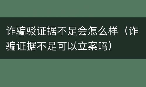诈骗驳证据不足会怎么样（诈骗证据不足可以立案吗）