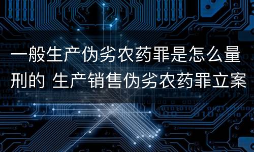一般生产伪劣农药罪是怎么量刑的 生产销售伪劣农药罪立案标准