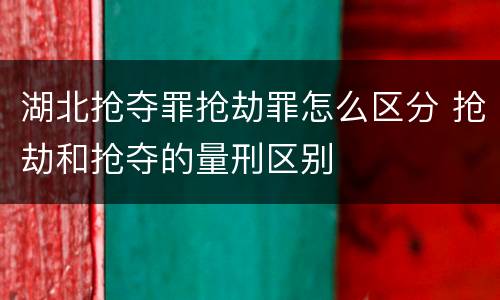 湖北抢夺罪抢劫罪怎么区分 抢劫和抢夺的量刑区别