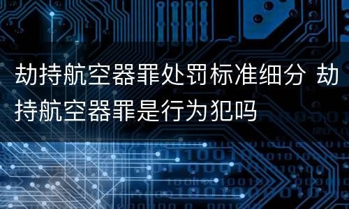 劫持航空器罪处罚标准细分 劫持航空器罪是行为犯吗