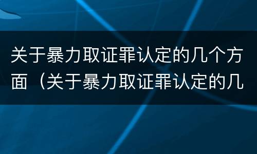 关于暴力取证罪认定的几个方面（关于暴力取证罪认定的几个方面的规定）