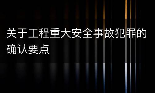 关于工程重大安全事故犯罪的确认要点