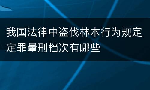 我国法律中盗伐林木行为规定定罪量刑档次有哪些