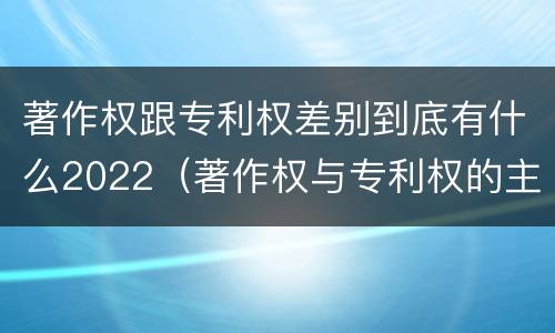 著作权跟专利权差别到底有什么2022（著作权与专利权的主要区别）
