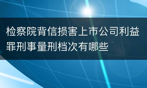 检察院背信损害上市公司利益罪刑事量刑档次有哪些